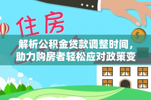 怒江解析公积金贷款调整时间，助力购房者轻松应对政策变化