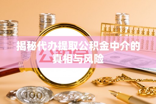 怒江揭秘代办提取公积金中介的真相与风险