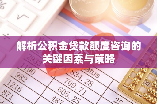 怒江解析公积金贷款额度咨询的关键因素与策略