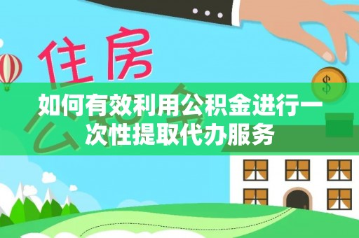 怒江如何有效利用公积金进行一次性提取代办服务
