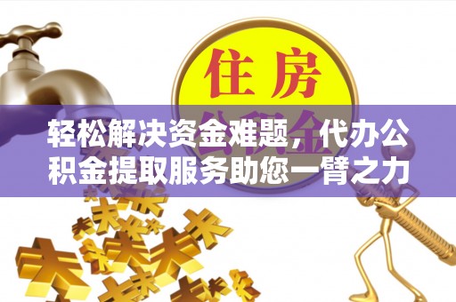 怒江轻松解决资金难题，代办公积金提取服务助您一臂之力