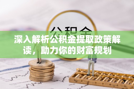 怒江深入解析公积金提取政策解读，助力你的财富规划