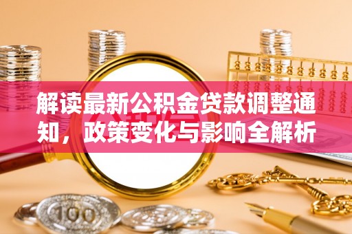 怒江解读最新公积金贷款调整通知，政策变化与影响全解析