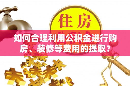 怒江如何合理利用公积金进行购房、装修等费用的提取？
