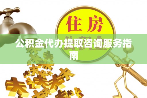 怒江公积金代办提取咨询服务指南