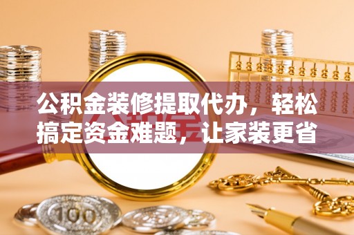 怒江公积金装修提取代办，轻松搞定资金难题，让家装更省心