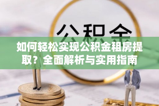 怒江如何轻松实现公积金租房提取？全面解析与实用指南