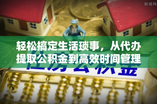 怒江轻松搞定生活琐事，从代办提取公积金到高效时间管理
