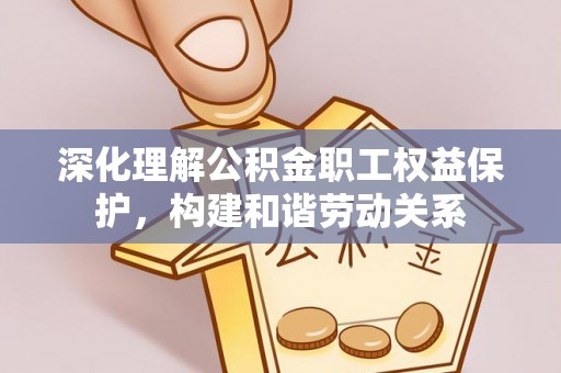 怒江深化理解公积金职工权益保护，构建和谐劳动关系
