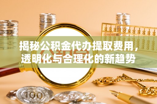 怒江揭秘公积金代办提取费用，透明化与合理化的新趋势