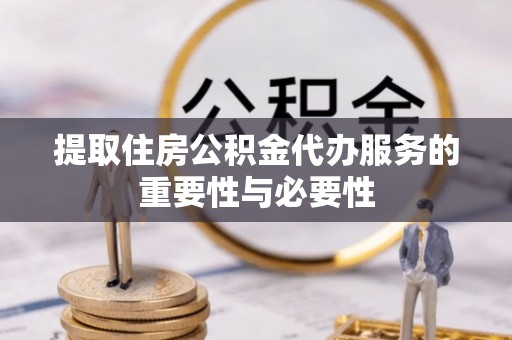 怒江提取住房公积金代办服务的重要性与必要性