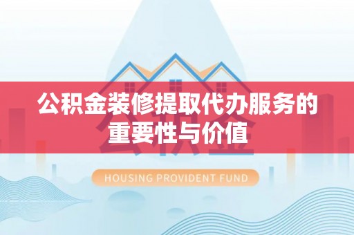 怒江公积金装修提取代办服务的重要性与价值
