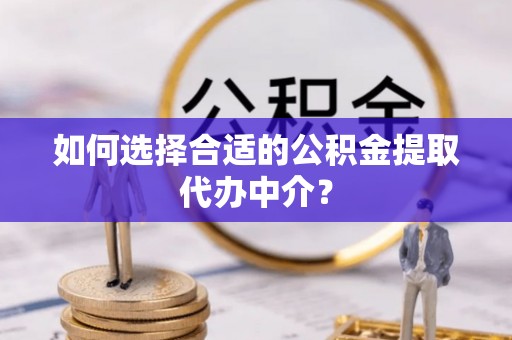 怒江如何选择合适的公积金提取代办中介？