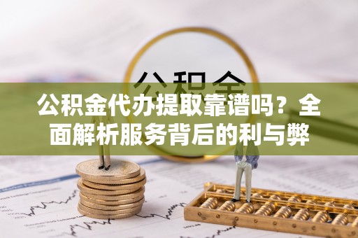 怒江公积金代办提取靠谱吗？全面解析服务背后的利与弊