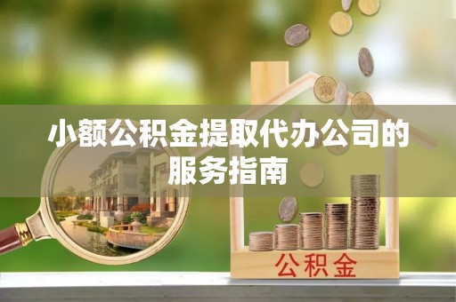 怒江小额公积金提取代办公司的服务指南