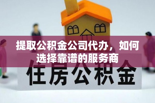 怒江提取公积金公司代办，如何选择靠谱的服务商