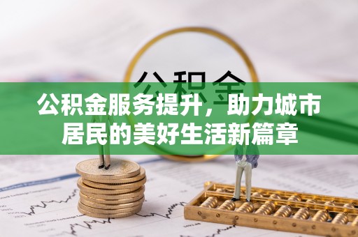 怒江公积金服务提升，助力城市居民的美好生活新篇章