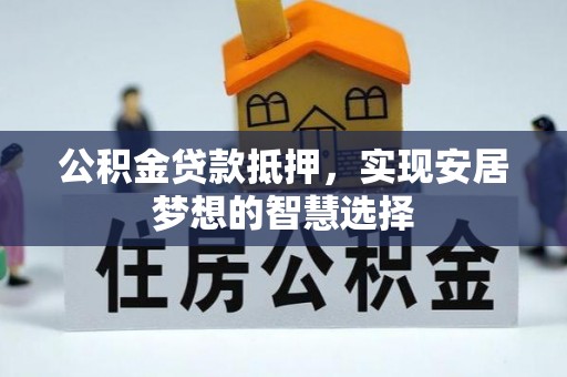 怒江公积金贷款抵押，实现安居梦想的智慧选择