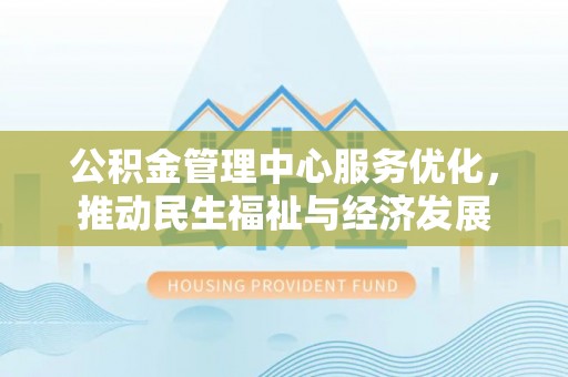 怒江公积金管理中心服务优化，推动民生福祉与经济发展