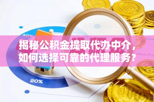 怒江揭秘公积金提取代办中介，如何选择可靠的代理服务？
