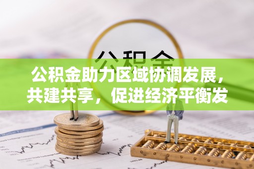 怒江公积金助力区域协调发展，共建共享，促进经济平衡发展