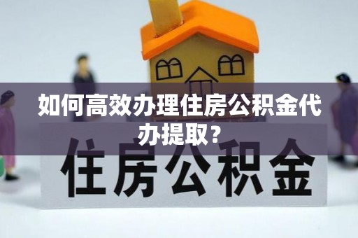 怒江如何高效办理住房公积金代办提取？
