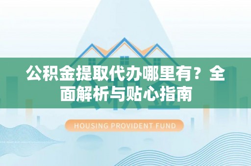 怒江公积金提取代办哪里有？全面解析与贴心指南