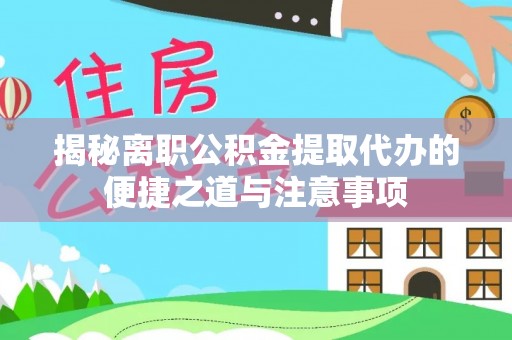 怒江揭秘离职公积金提取代办的便捷之道与注意事项