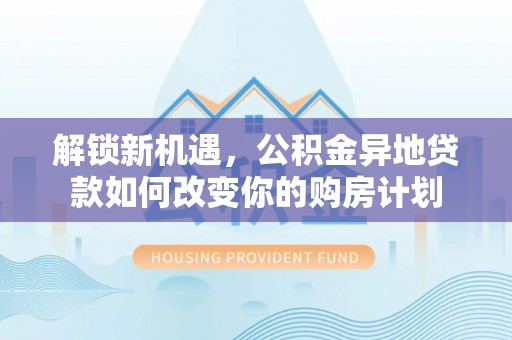 怒江解锁新机遇，公积金异地贷款如何改变你的购房计划
