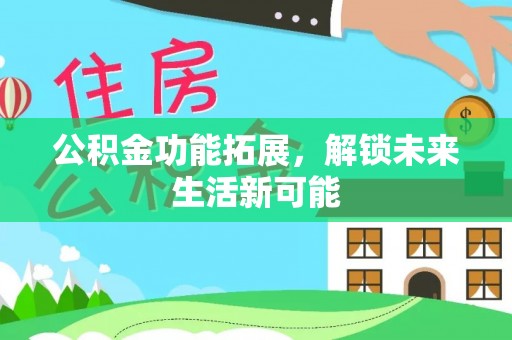怒江公积金功能拓展，解锁未来生活新可能