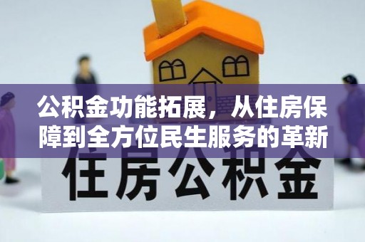怒江公积金功能拓展，从住房保障到全方位民生服务的革新之路