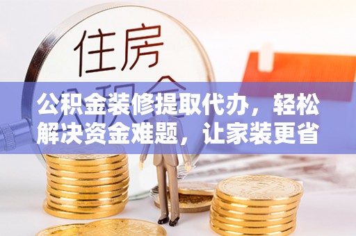 怒江公积金装修提取代办，轻松解决资金难题，让家装更省心