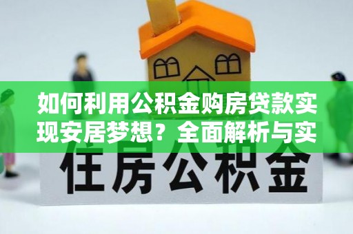 怒江如何利用公积金购房贷款实现安居梦想？全面解析与实用建议