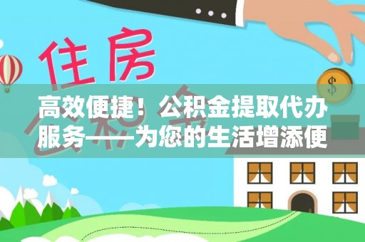怒江高效便捷！公积金提取代办服务——为您的生活增添便利