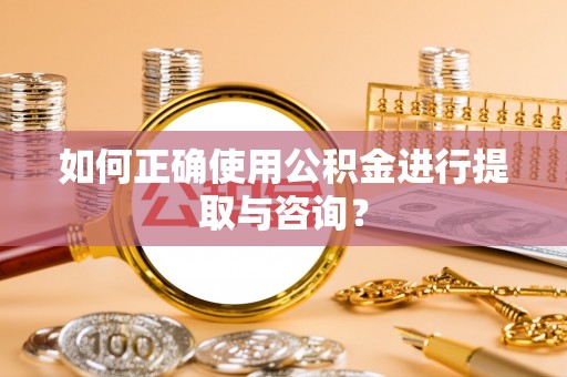 怒江如何正确使用公积金进行提取与咨询？