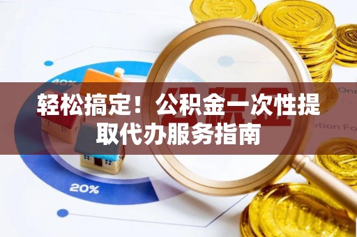 怒江轻松搞定！公积金一次性提取代办服务指南