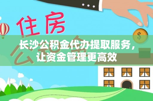 怒江长沙公积金代办提取服务，让资金管理更高效