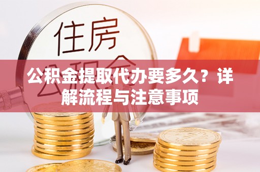 怒江公积金提取代办要多久？详解流程与注意事项