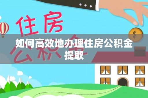 怒江如何高效地办理住房公积金提取