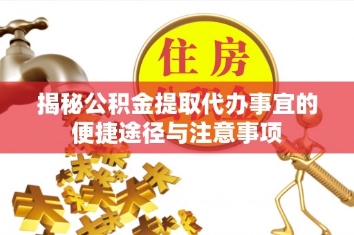 怒江揭秘公积金提取代办事宜的便捷途径与注意事项