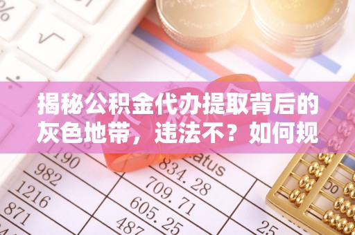怒江揭秘公积金代办提取背后的灰色地带，违法不？如何规避风险？