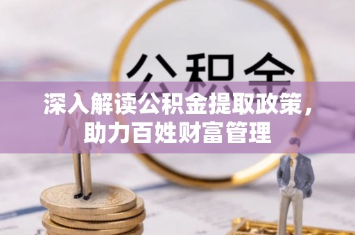 怒江深入解读公积金提取政策，助力百姓财富管理