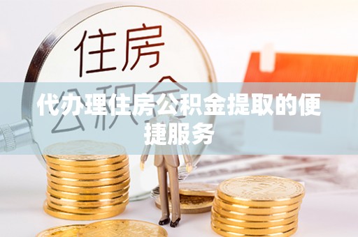 怒江代办理住房公积金提取的便捷服务