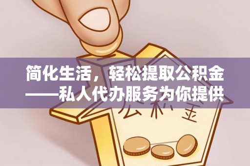 怒江简化生活，轻松提取公积金——私人代办服务为你提供便利