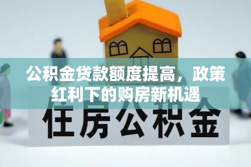 怒江公积金贷款额度提高，政策红利下的购房新机遇