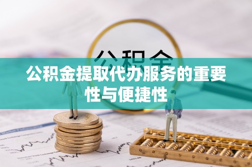 怒江公积金提取代办服务的重要性与便捷性