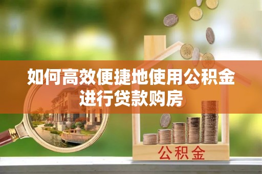 怒江如何高效便捷地使用公积金进行贷款购房