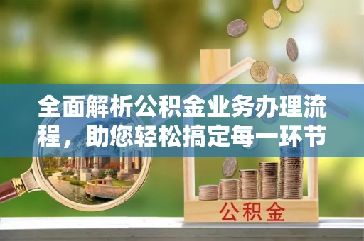 怒江全面解析公积金业务办理流程，助您轻松搞定每一环节