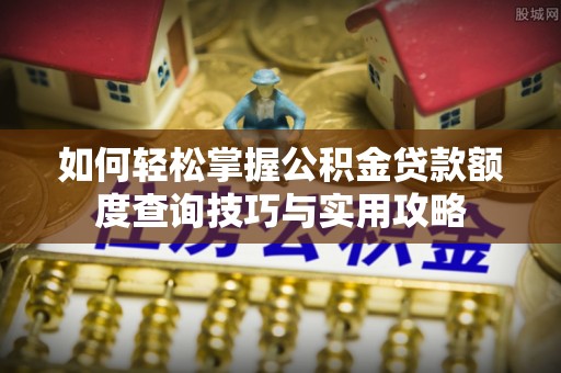 怒江如何轻松掌握公积金贷款额度查询技巧与实用攻略