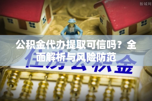 怒江公积金代办提取可信吗？全面解析与风险防范